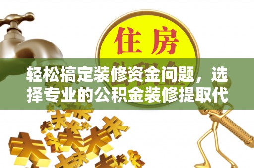 叶县轻松搞定装修资金问题，选择专业的公积金装修提取代办服务