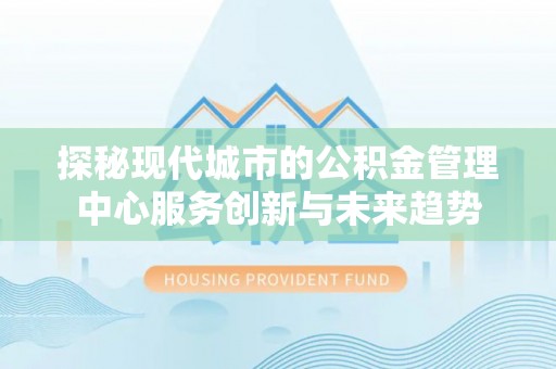 叶县探秘现代城市的公积金管理中心服务创新与未来趋势