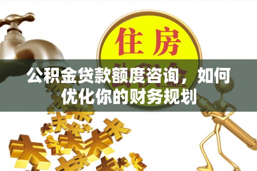 叶县公积金贷款额度咨询，如何优化你的财务规划
