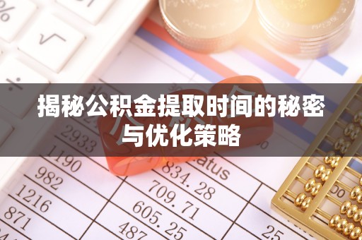 叶县揭秘公积金提取时间的秘密与优化策略