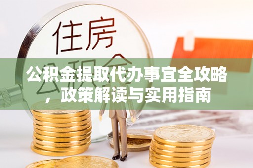 叶县公积金提取代办事宜全攻略，政策解读与实用指南