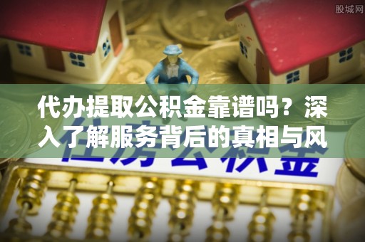 叶县代办提取公积金靠谱吗？深入了解服务背后的真相与风险