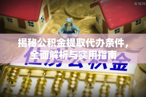叶县揭秘公积金提取代办条件，全面解析与实用指南