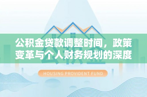 叶县公积金贷款调整时间，政策变革与个人财务规划的深度解析
