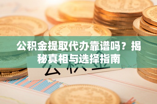 叶县公积金提取代办靠谱吗？揭秘真相与选择指南