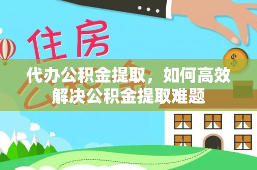 叶县代办公积金提取，如何高效解决公积金提取难题