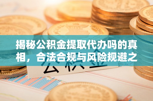 叶县揭秘公积金提取代办吗的真相，合法合规与风险规避之道